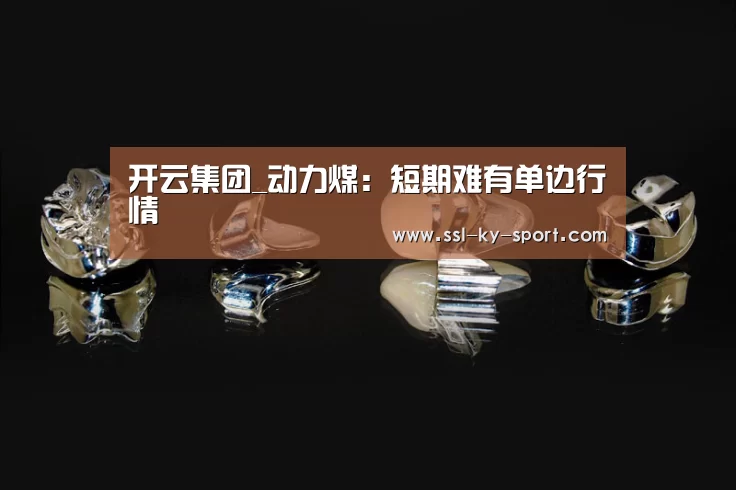 开云集团_动力煤:短期难有单边行情(图3) 开云体育官网